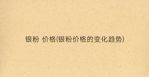 银粉 价格(银粉价格的变化趋势)